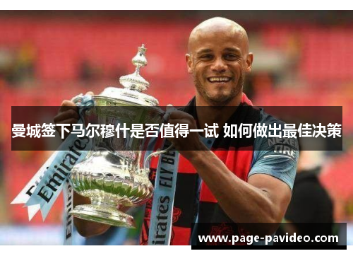 曼城签下马尔穆什是否值得一试 如何做出最佳决策