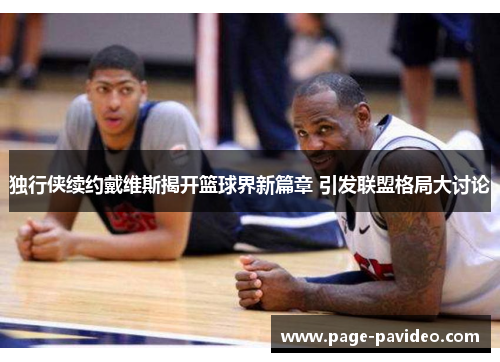 独行侠续约戴维斯揭开篮球界新篇章 引发联盟格局大讨论