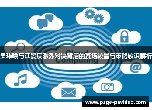 吴玮曦与江晏庆激烈对决背后的赛场较量与策略较识解析