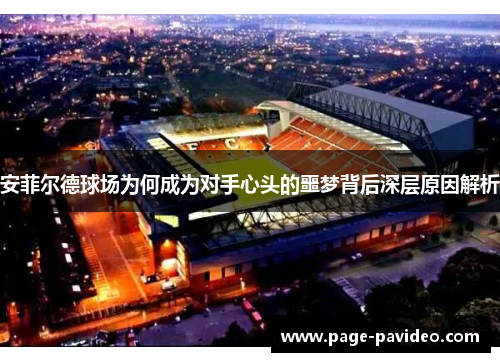安菲尔德球场为何成为对手心头的噩梦背后深层原因解析