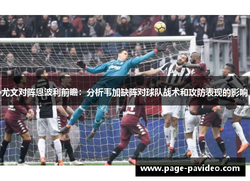 尤文对阵恩波利前瞻：分析韦加缺阵对球队战术和攻防表现的影响