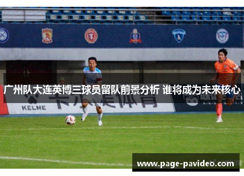 广州队大连英博三球员留队前景分析 谁将成为未来核心