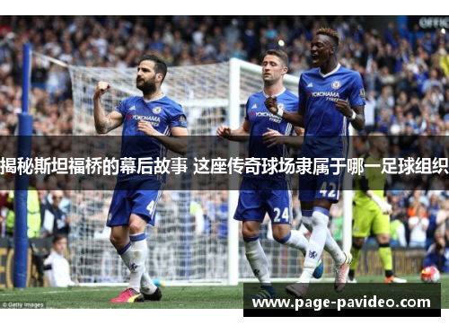 揭秘斯坦福桥的幕后故事 这座传奇球场隶属于哪一足球组织