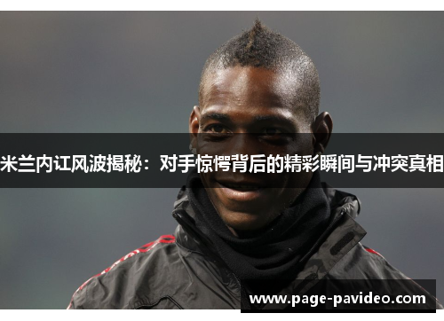 米兰内讧风波揭秘：对手惊愕背后的精彩瞬间与冲突真相