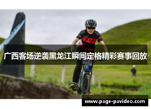 广西客场逆袭黑龙江瞬间定格精彩赛事回放