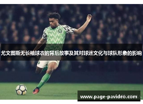 尤文图斯无长袖球衣的背后故事及其对球迷文化与球队形象的影响