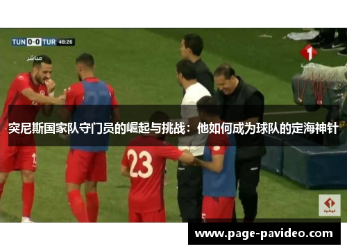 突尼斯国家队守门员的崛起与挑战：他如何成为球队的定海神针