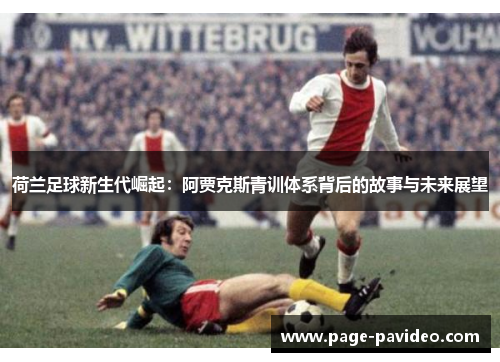 荷兰足球新生代崛起：阿贾克斯青训体系背后的故事与未来展望