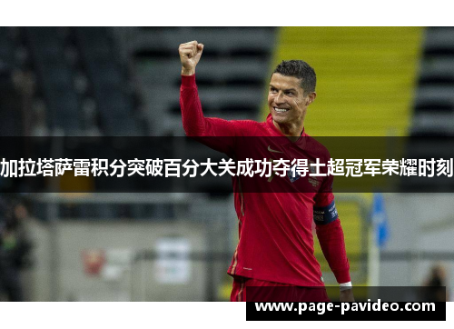 加拉塔萨雷积分突破百分大关成功夺得土超冠军荣耀时刻