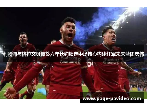利物浦与格拉文贝赫签六年长约锁定中场核心构建红军未来蓝图宏伟