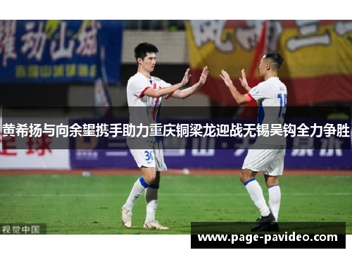 黄希扬与向余望携手助力重庆铜梁龙迎战无锡吴钩全力争胜