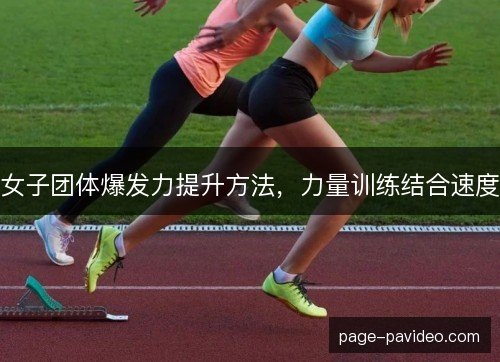 女子团体爆发力提升方法，力量训练结合速度